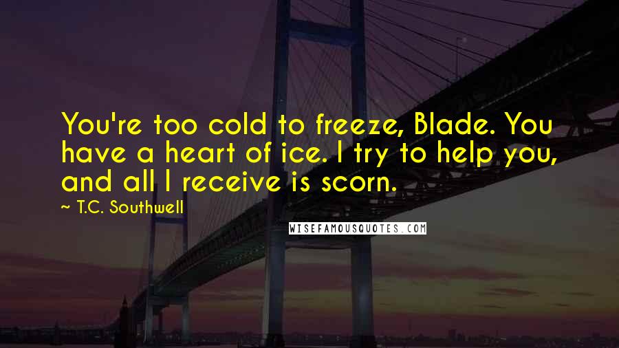 T.C. Southwell quotes: You're too cold to freeze, Blade. You have a heart of ice. I try to help you, and all I receive is scorn.