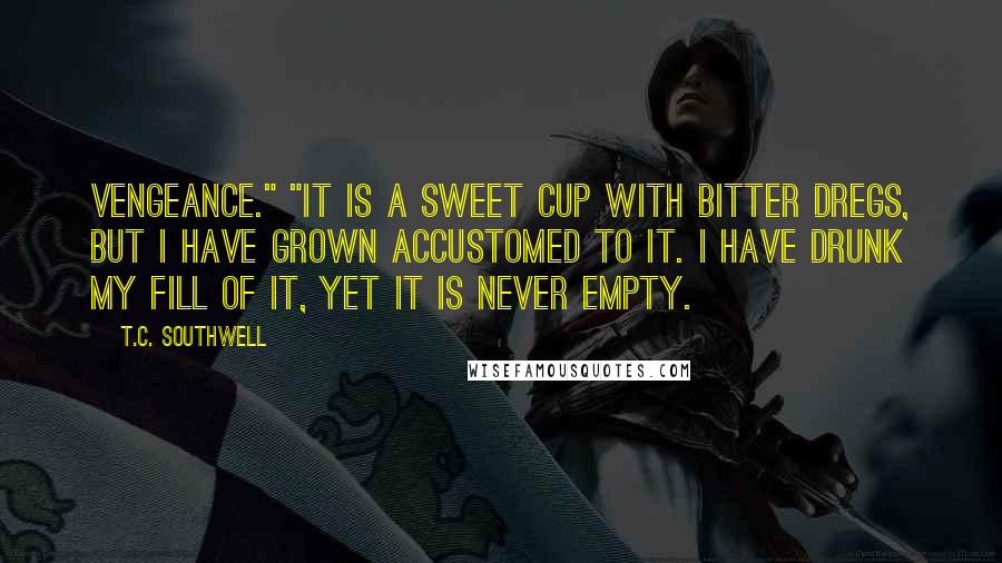 T.C. Southwell quotes: Vengeance." "It is a sweet cup with bitter dregs, but I have grown accustomed to it. I have drunk my fill of it, yet it is never empty.