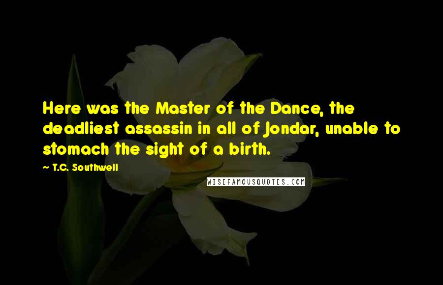 T.C. Southwell quotes: Here was the Master of the Dance, the deadliest assassin in all of Jondar, unable to stomach the sight of a birth.