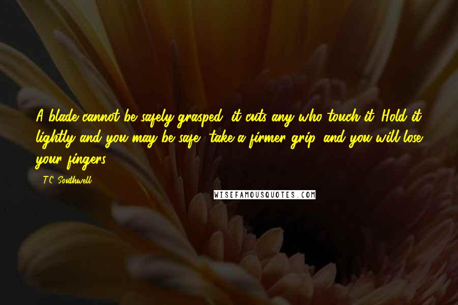 T.C. Southwell quotes: A blade cannot be safely grasped, it cuts any who touch it. Hold it lightly and you may be safe, take a firmer grip, and you will lose your fingers.