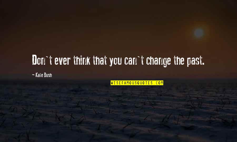 T Change The Past Quotes By Kate Bush: Don't ever think that you can't change the