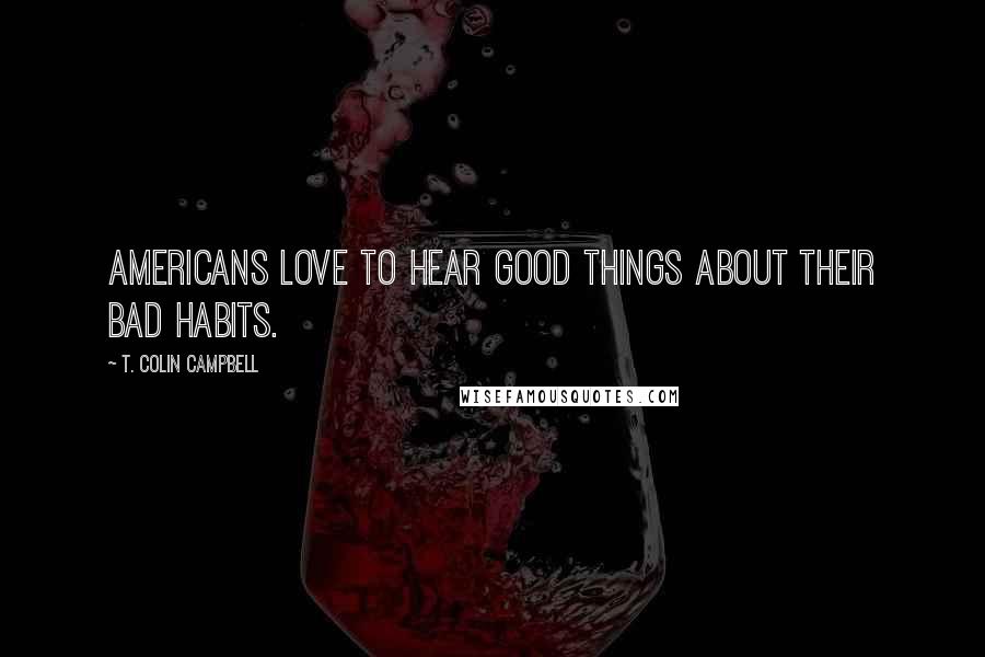 T. Colin Campbell quotes: Americans love to hear good things about their bad habits.