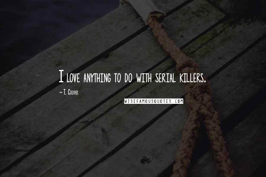 T. Cooper quotes: I love anything to do with serial killers.