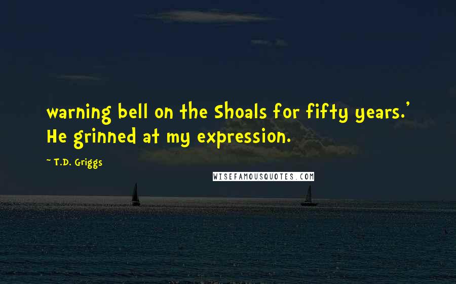 T.D. Griggs quotes: warning bell on the Shoals for fifty years.' He grinned at my expression.