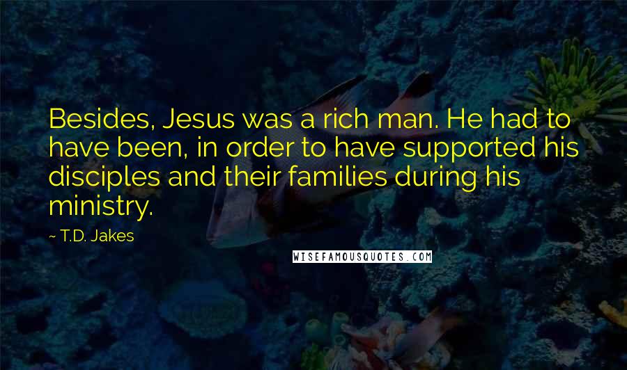 T.D. Jakes quotes: Besides, Jesus was a rich man. He had to have been, in order to have supported his disciples and their families during his ministry.