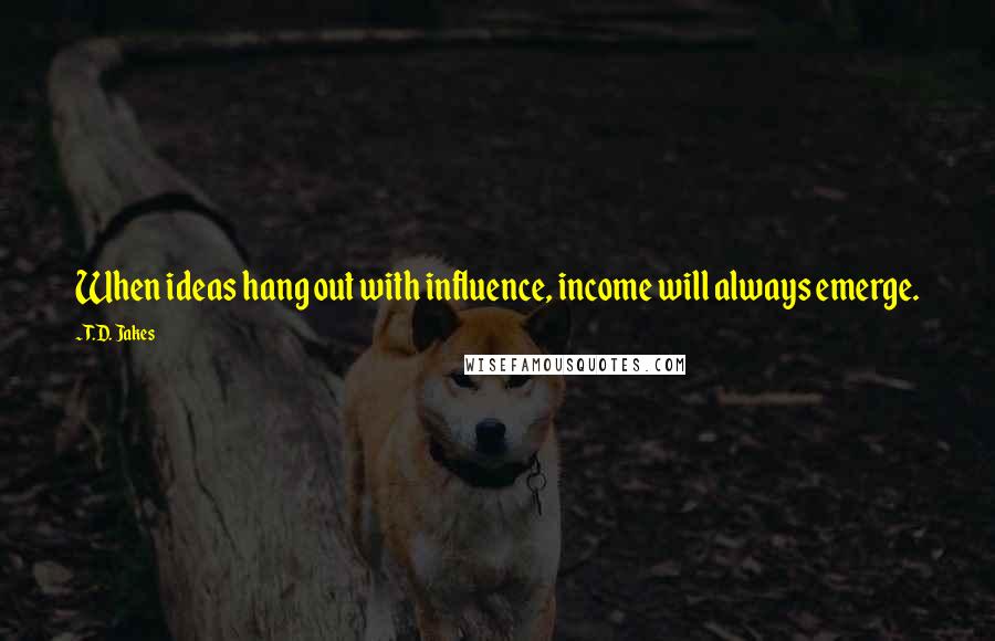 T.D. Jakes quotes: When ideas hang out with influence, income will always emerge.
