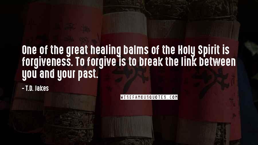 T.D. Jakes quotes: One of the great healing balms of the Holy Spirit is forgiveness. To forgive is to break the link between you and your past.