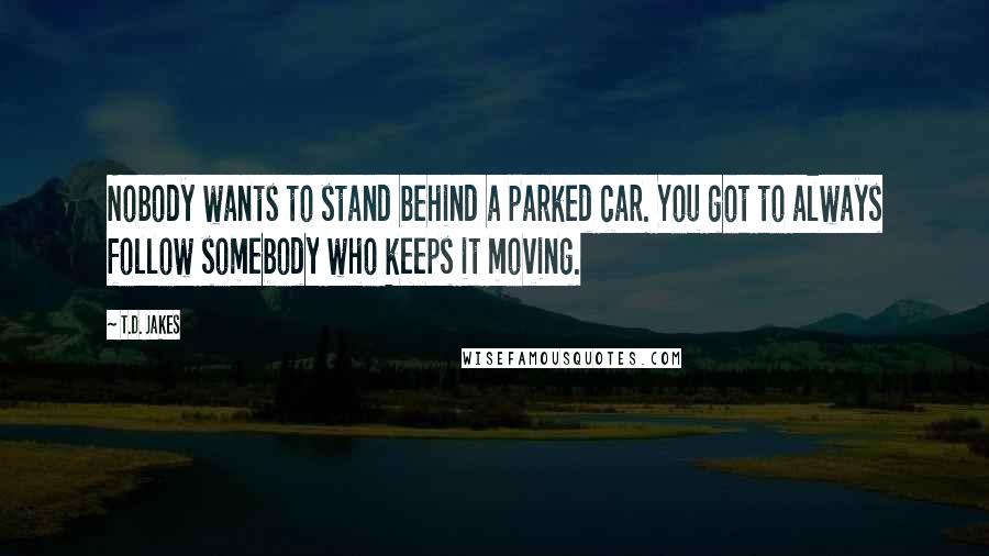 T.D. Jakes quotes: Nobody wants to stand behind a parked car. You got to always follow somebody who keeps it moving.
