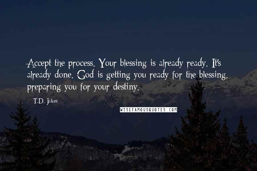 T.D. Jakes quotes: Accept the process. Your blessing is already ready. It's already done. God is getting you ready for the blessing, preparing you for your destiny.