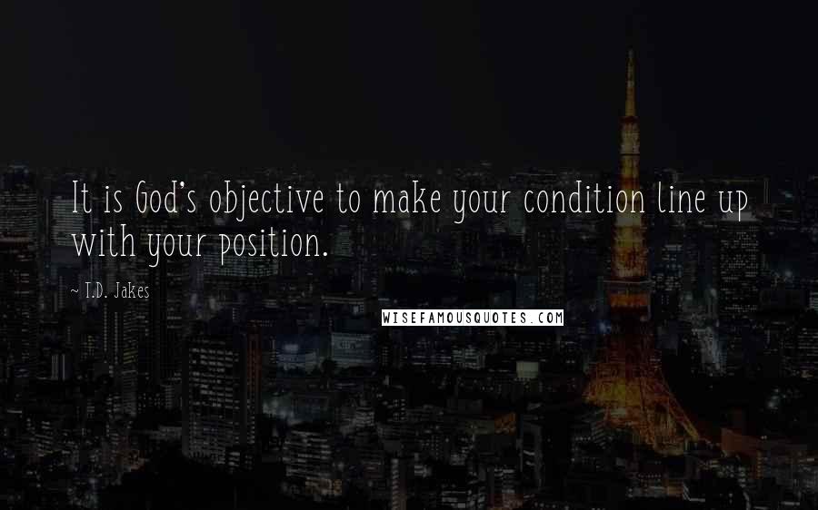 T.D. Jakes quotes: It is God's objective to make your condition line up with your position.