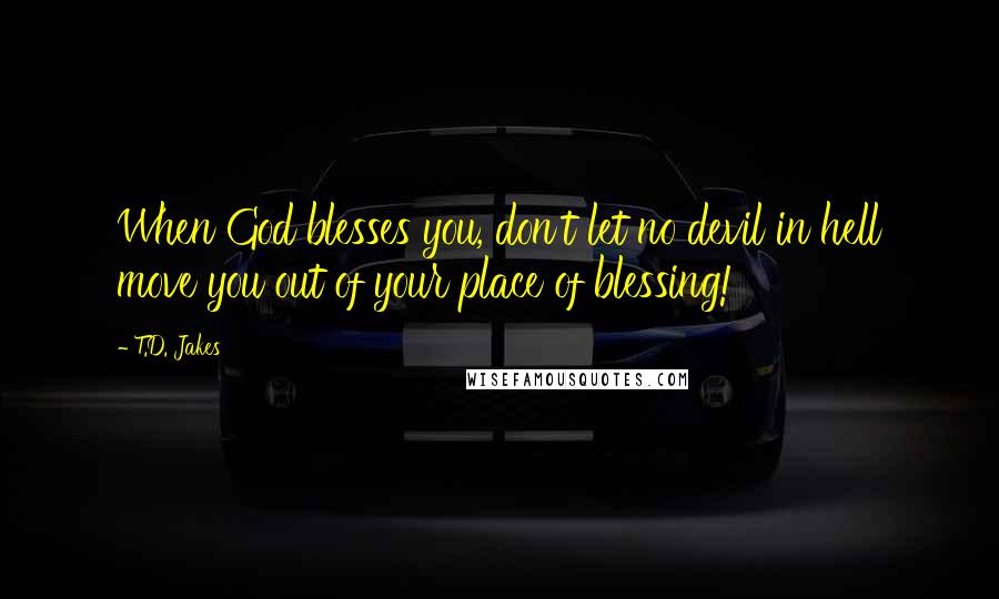 T.D. Jakes quotes: When God blesses you, don't let no devil in hell move you out of your place of blessing!