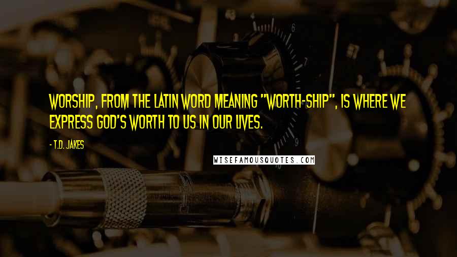 T.D. Jakes quotes: Worship, from the Latin word meaning "worth-ship", is where we express God's worth to us in our lives.