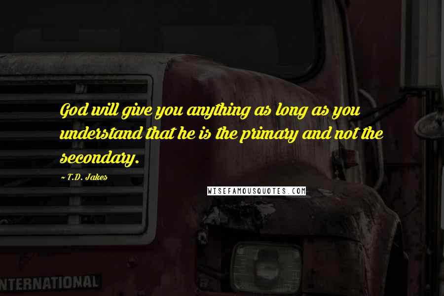 T.D. Jakes quotes: God will give you anything as long as you understand that he is the primary and not the secondary.