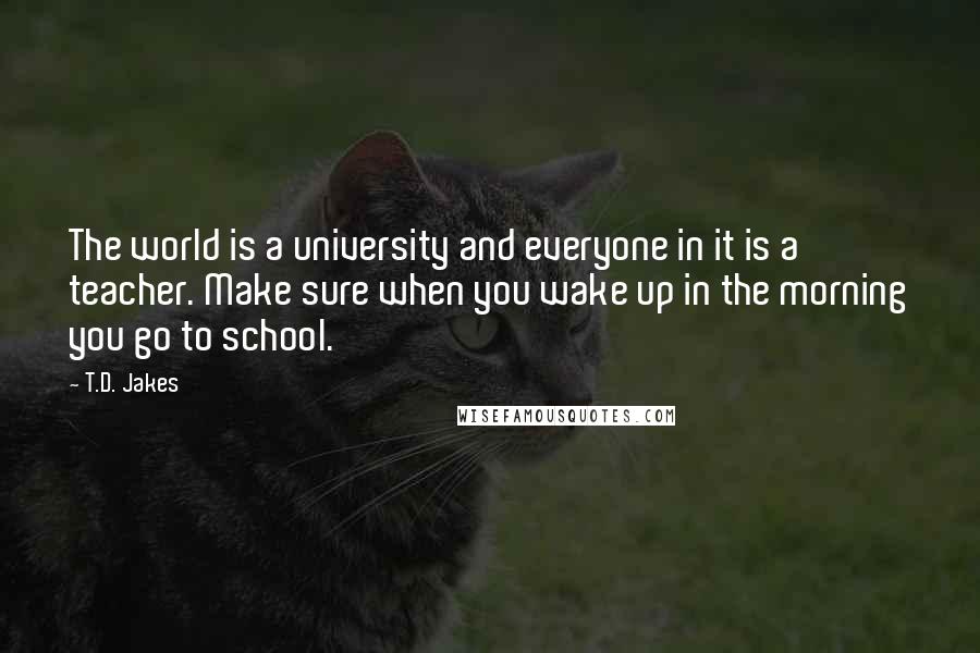 T.D. Jakes quotes: The world is a university and everyone in it is a teacher. Make sure when you wake up in the morning you go to school.