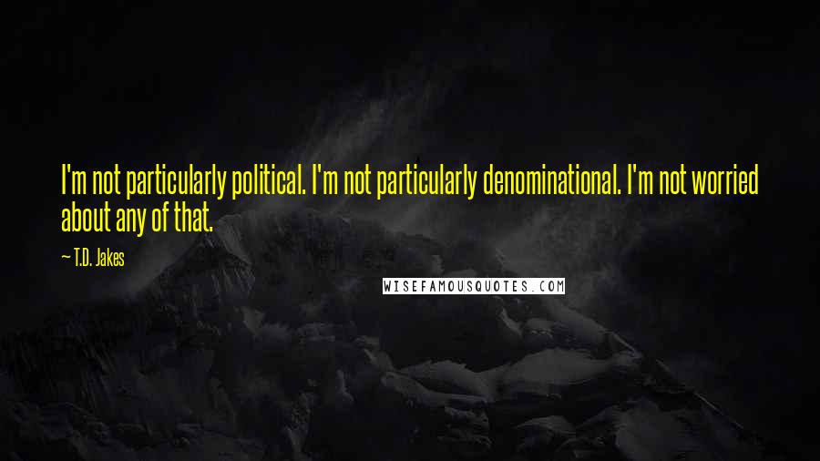 T.D. Jakes quotes: I'm not particularly political. I'm not particularly denominational. I'm not worried about any of that.