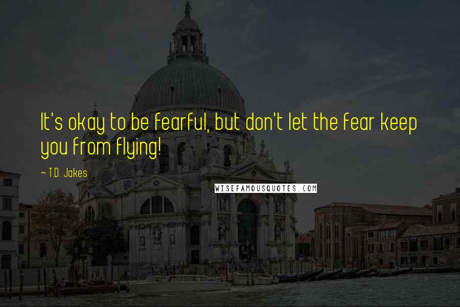 T.D. Jakes quotes: It's okay to be fearful, but don't let the fear keep you from flying!