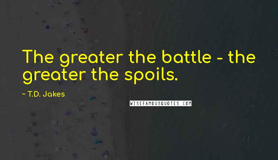 T.D. Jakes quotes: The greater the battle - the greater the spoils.