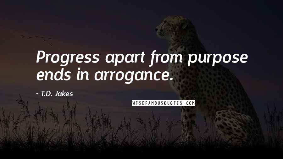 T.D. Jakes quotes: Progress apart from purpose ends in arrogance.