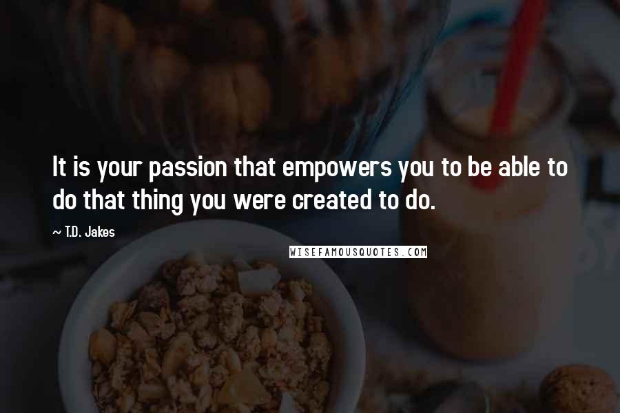 T.D. Jakes quotes: It is your passion that empowers you to be able to do that thing you were created to do.