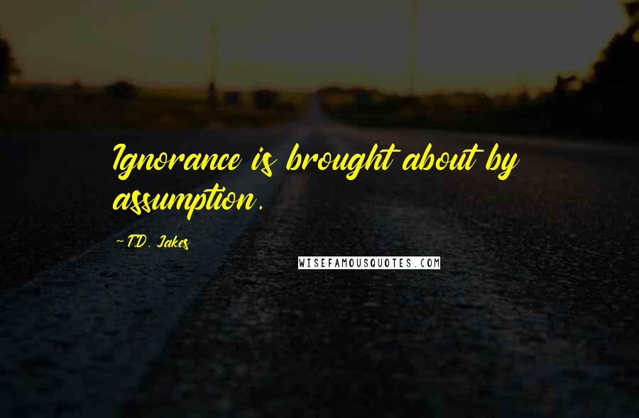T.D. Jakes quotes: Ignorance is brought about by assumption.