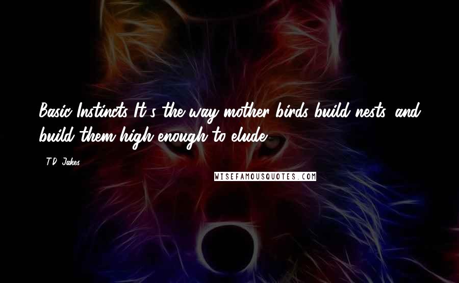 T.D. Jakes quotes: Basic Instincts It's the way mother birds build nests, and build them high enough to elude