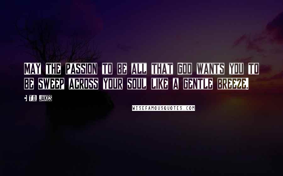 T.D. Jakes quotes: May the passion to be all that God wants you to be sweep across your soul like a gentle breeze.