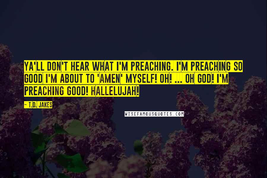 T.D. Jakes quotes: Ya'll don't hear what I'm preaching. I'm preaching so good I'm about to 'Amen' myself! Oh! ... Oh God! I'm preaching good! Hallelujah!
