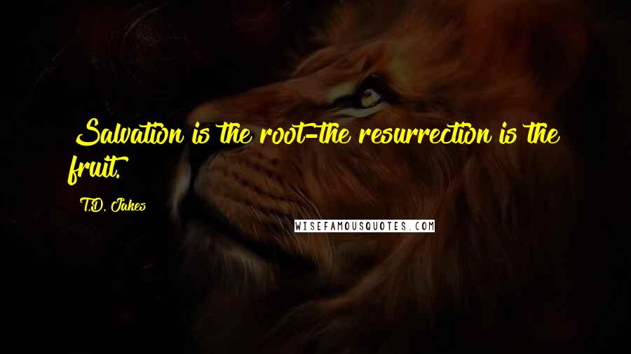 T.D. Jakes quotes: Salvation is the root-the resurrection is the fruit.