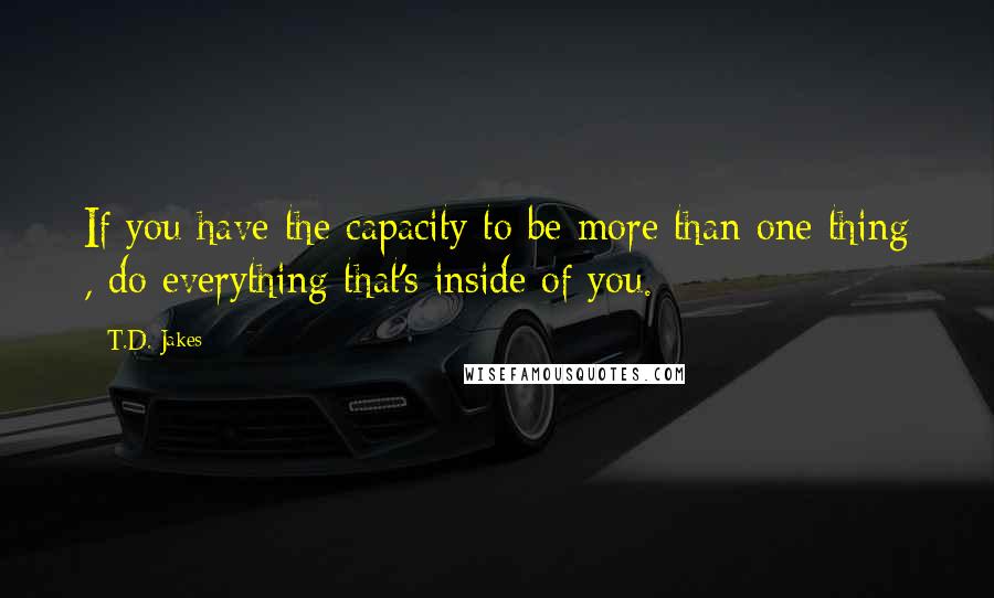 T.D. Jakes quotes: If you have the capacity to be more than one thing , do everything that's inside of you.