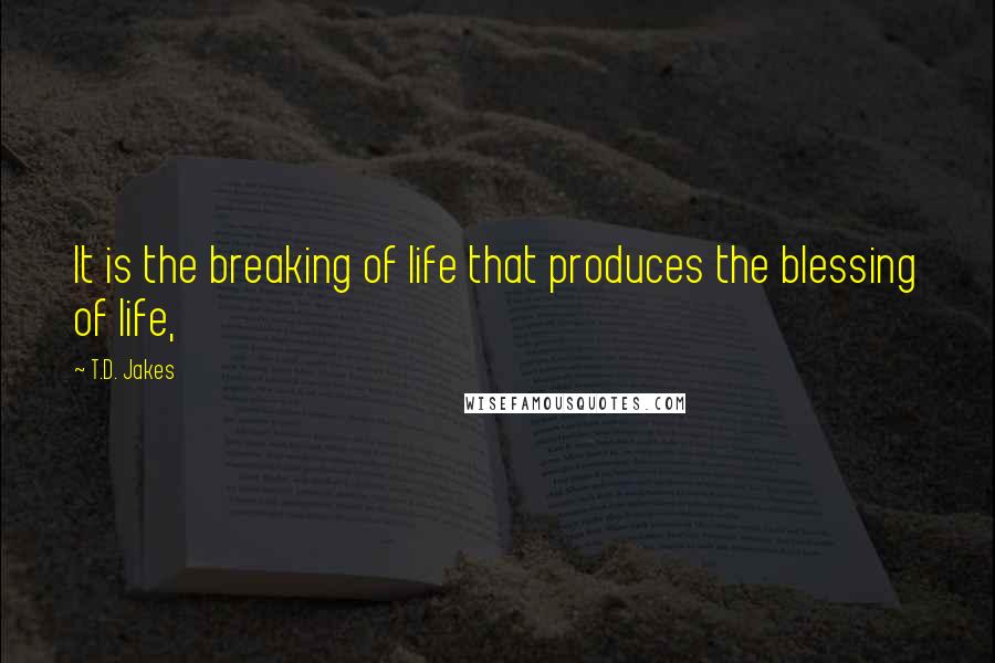 T.D. Jakes quotes: It is the breaking of life that produces the blessing of life,