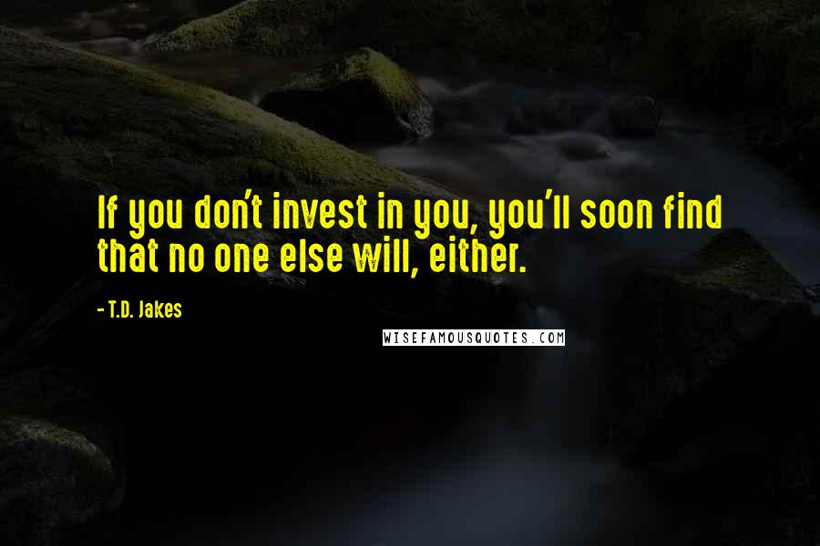 T.D. Jakes quotes: If you don't invest in you, you'll soon find that no one else will, either.