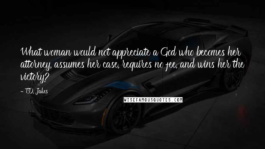 T.D. Jakes quotes: What woman would not appreciate a God who becomes her attorney, assumes her case, requires no fee, and wins her the victory?