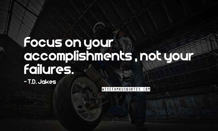T.D. Jakes quotes: Focus on your accomplishments , not your failures.