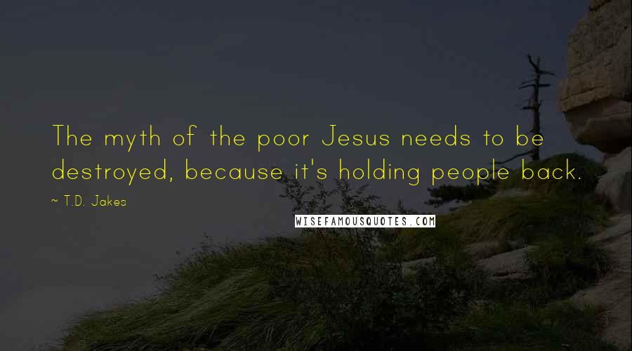 T.D. Jakes quotes: The myth of the poor Jesus needs to be destroyed, because it's holding people back.