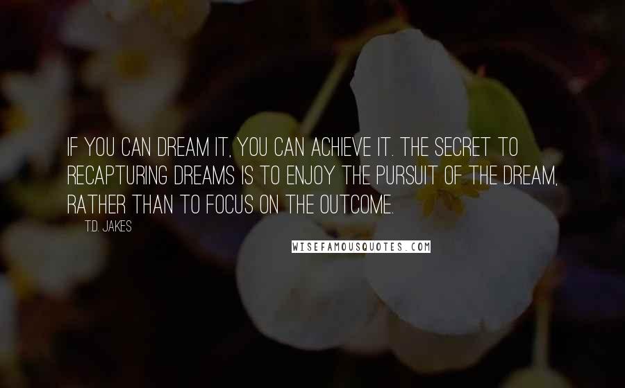 T.D. Jakes quotes: If you can dream it, you can achieve it. The secret to recapturing dreams is to enjoy the pursuit of the dream, rather than to focus on the outcome.