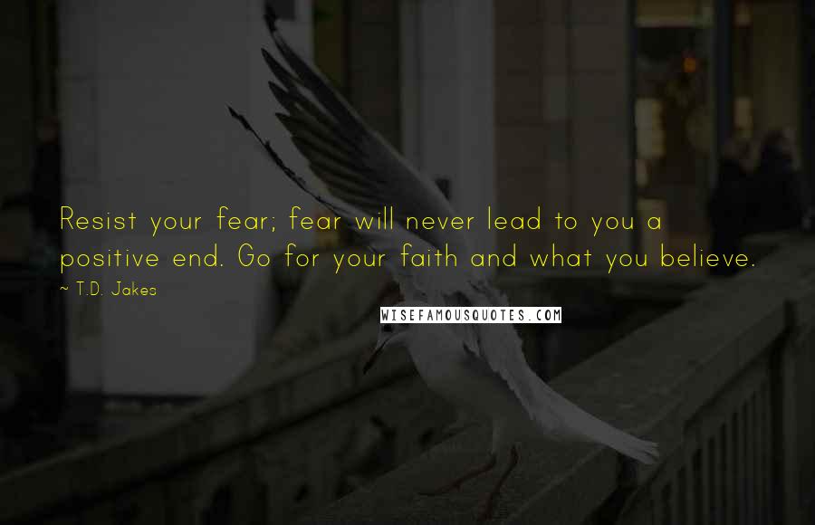 T.D. Jakes quotes: Resist your fear; fear will never lead to you a positive end. Go for your faith and what you believe.