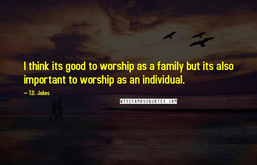 T.D. Jakes quotes: I think its good to worship as a family but its also important to worship as an individual.