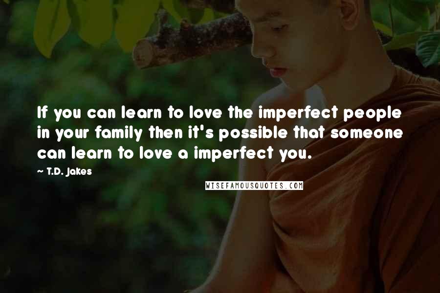 T.D. Jakes quotes: If you can learn to love the imperfect people in your family then it's possible that someone can learn to love a imperfect you.