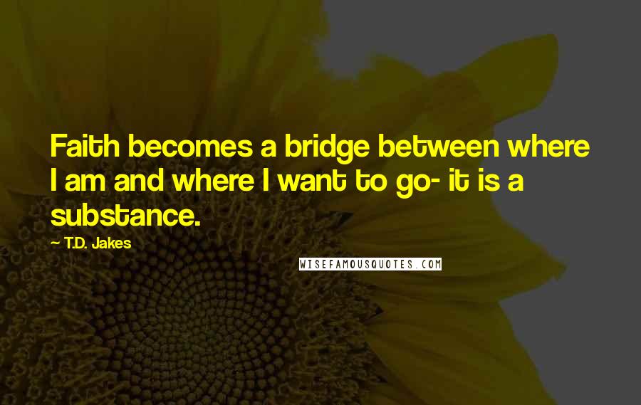 T.D. Jakes quotes: Faith becomes a bridge between where I am and where I want to go- it is a substance.