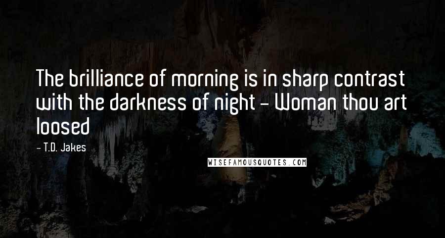 T.D. Jakes quotes: The brilliance of morning is in sharp contrast with the darkness of night - Woman thou art loosed