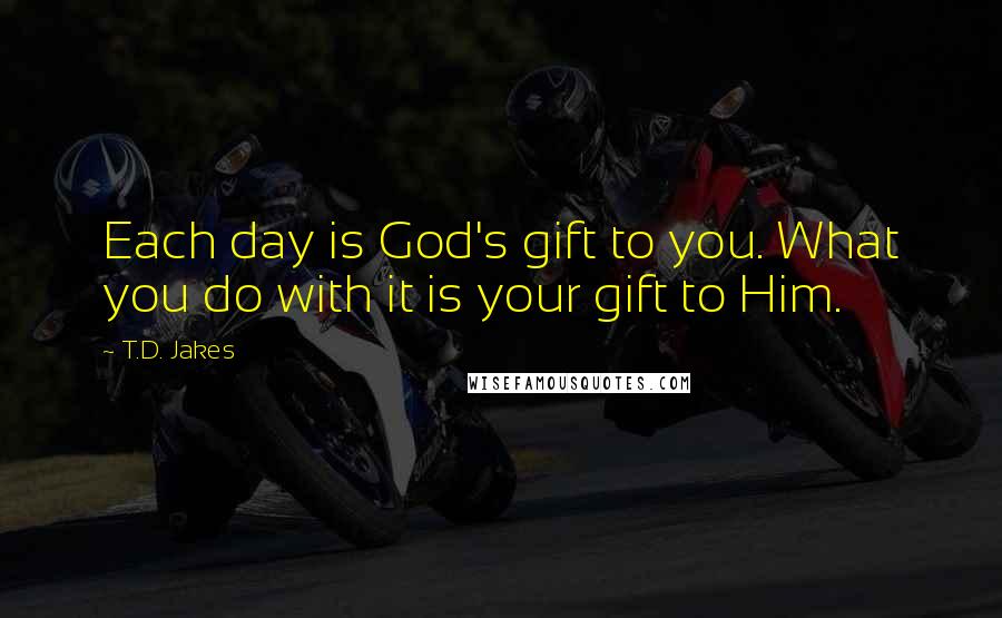 T.D. Jakes quotes: Each day is God's gift to you. What you do with it is your gift to Him.