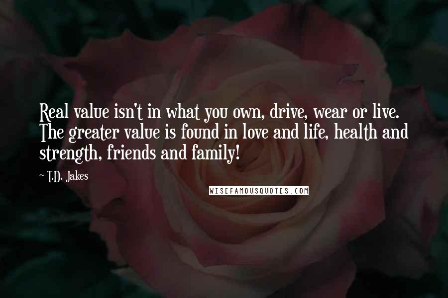 T.D. Jakes quotes: Real value isn't in what you own, drive, wear or live. The greater value is found in love and life, health and strength, friends and family!