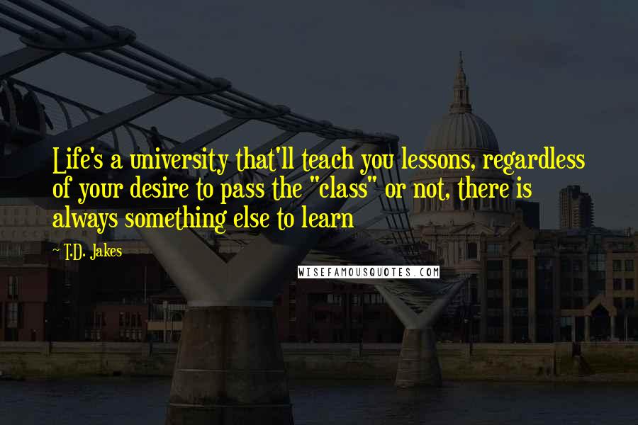 T.D. Jakes quotes: Life's a university that'll teach you lessons, regardless of your desire to pass the "class" or not, there is always something else to learn