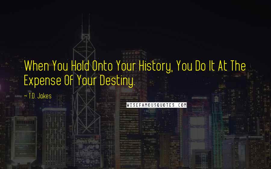 T.D. Jakes quotes: When You Hold Onto Your History, You Do It At The Expense Of Your Destiny.