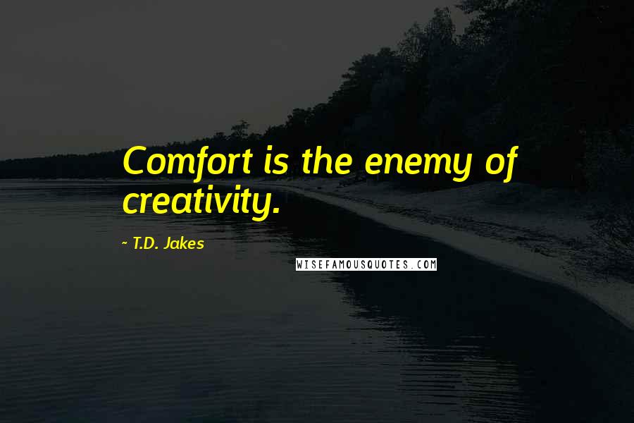 T.D. Jakes quotes: Comfort is the enemy of creativity.