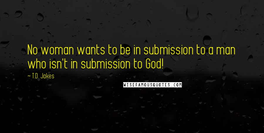 T.D. Jakes quotes: No woman wants to be in submission to a man who isn't in submission to God!