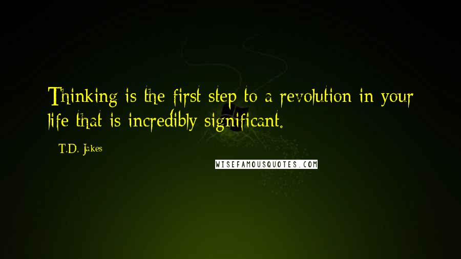 T.D. Jakes quotes: Thinking is the first step to a revolution in your life that is incredibly significant.