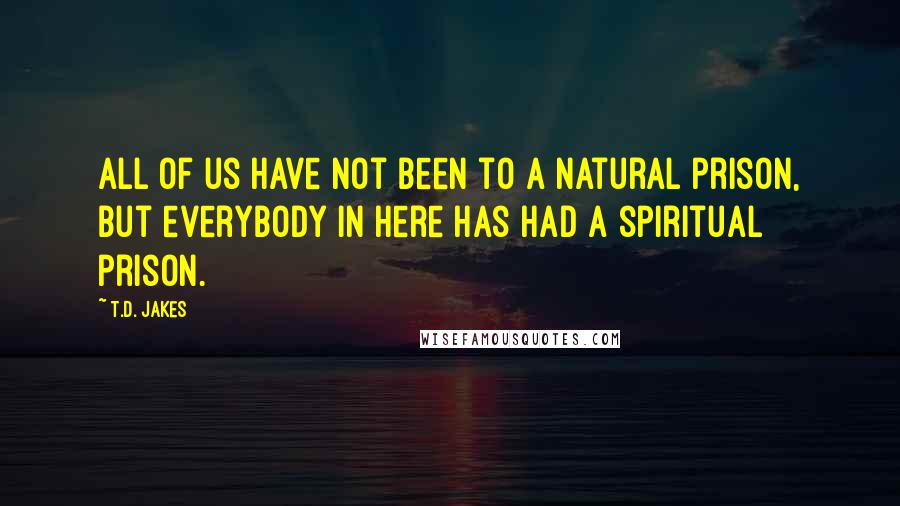 T.D. Jakes quotes: All of us have not been to a natural prison, but everybody in here has had a spiritual prison.
