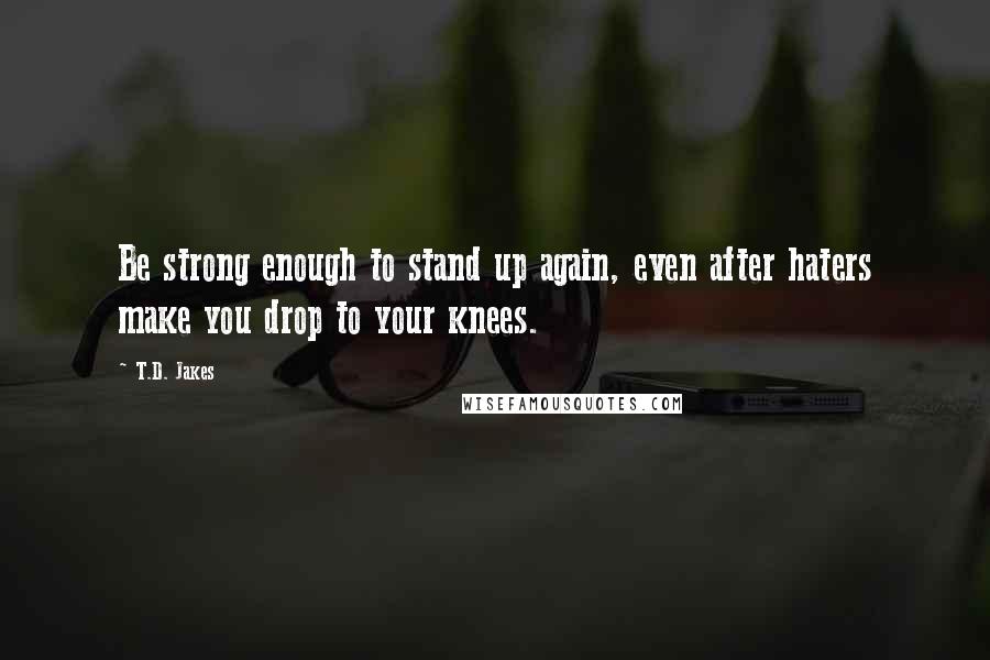 T.D. Jakes quotes: Be strong enough to stand up again, even after haters make you drop to your knees.