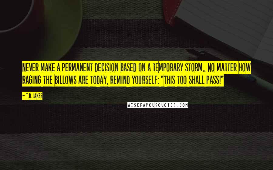 T.D. Jakes quotes: Never make a permanent decision based on a temporary storm.. No matter how raging the billows are today, remind yourself: "This too shall pass!"